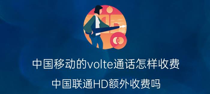 中国移动的volte通话怎样收费 中国联通HD额外收费吗？